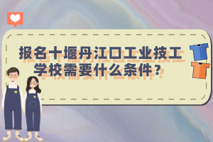 報名十堰丹江口工業技工學校需要什么條件？